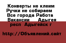 Конверты не клеим! Ручки не собираем! - Все города Работа » Вакансии   . Адыгея респ.,Адыгейск г.